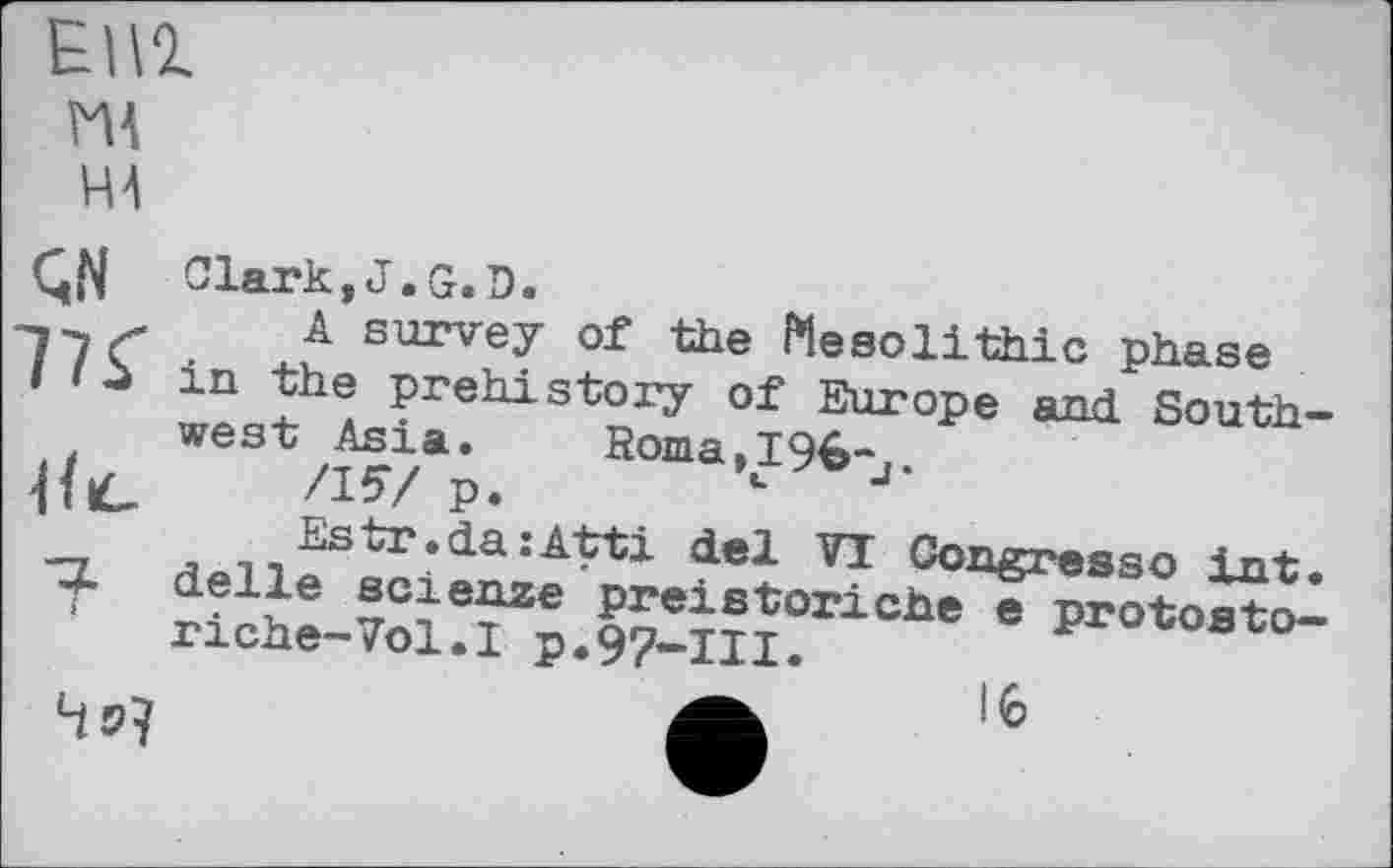 ﻿ЕП1
ИА
НА

Clark,J.G.Đ.
A survey of the Mesolithic phase in the prehistory of Europe and Southwest Asia. Roma.196-
/If/ p.	J*
del 71 Congress© int. гїйе-?оіт; j”nîoriche e prot°at°-
45?